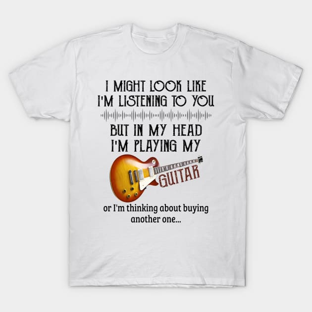 I Might Look Like I'm Listening To You But In My Head I'm Head I'm Playing My Guitar Or I'm Thinking About Buying Another One T-Shirt by irieana cabanbrbe